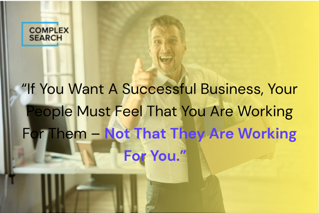 “If you want a successful business, your people must feel that you are working for them – not that they are working for you.”