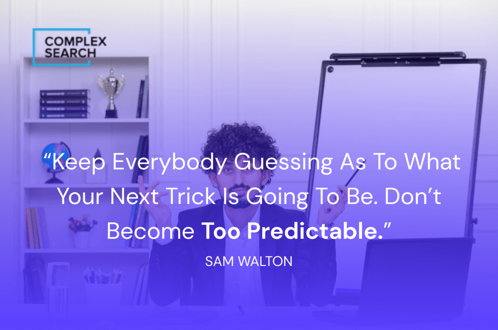 “Keep everybody guessing as to what your next trick is going to be. Don’t become too predictable.”